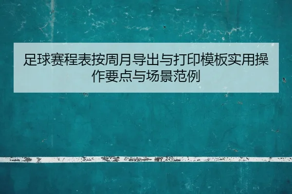 足球赛程表按周月导出与打印模板实用操作要点与场景范例