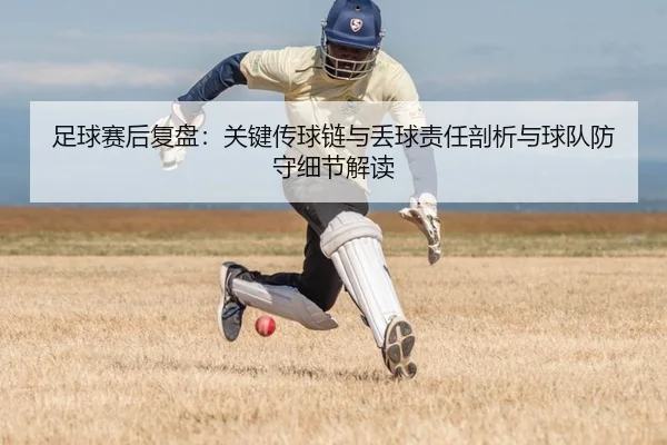 足球赛后复盘：关键传球链与丢球责任剖析与球队防守细节解读