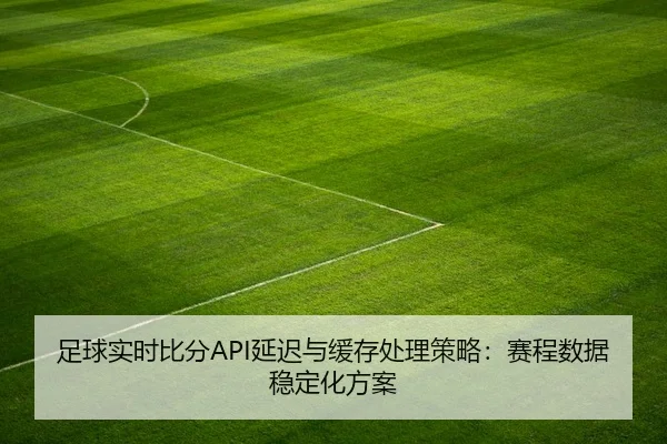 足球实时比分API延迟与缓存处理策略：赛程数据稳定化方案